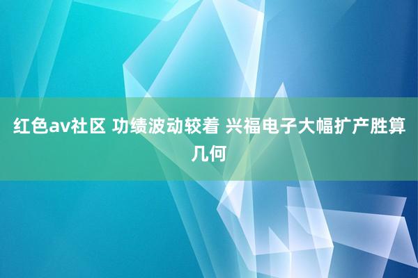 红色av社区 功绩波动较着 兴福电子大幅扩产胜算几何