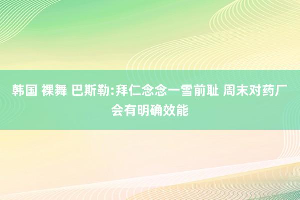 韩国 裸舞 巴斯勒:拜仁念念一雪前耻 周末对药厂会有明确效能