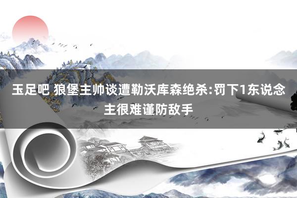 玉足吧 狼堡主帅谈遭勒沃库森绝杀:罚下1东说念主很难谨防敌手