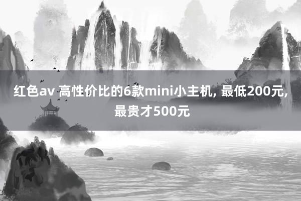 红色av 高性价比的6款mini小主机， 最低200元， 最贵才500元