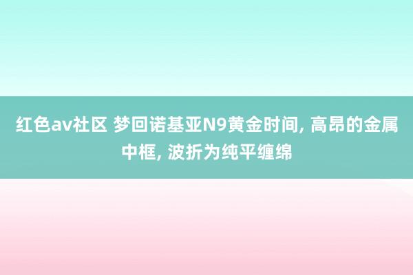 红色av社区 梦回诺基亚N9黄金时间， 高昂的金属中框， 波折为纯平缠绵