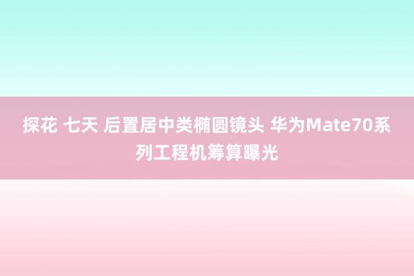 探花 七天 后置居中类椭圆镜头 华为Mate70系列工程机筹算曝光