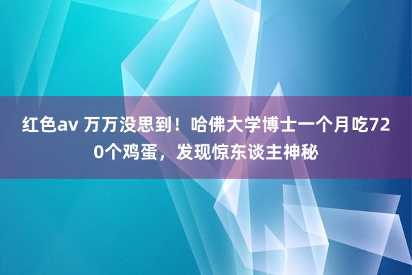 红色av 万万没思到！哈佛大学博士一个月吃720个鸡蛋，发现惊东谈主神秘