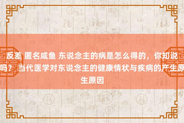 反差 匿名咸鱼 东说念主的病是怎么得的，你知说念吗？ 当代医学对东说念主的健康情状与疾病的产生原因