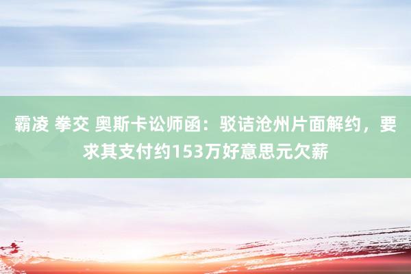 霸凌 拳交 奥斯卡讼师函：驳诘沧州片面解约，要求其支付约153万好意思元欠薪