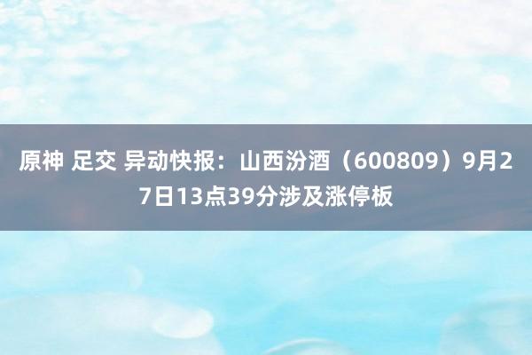 原神 足交 异动快报：山西汾酒（600809）9月27日13点39分涉及涨停板