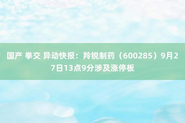 国产 拳交 异动快报：羚锐制药（600285）9月27日13点9分涉及涨停板