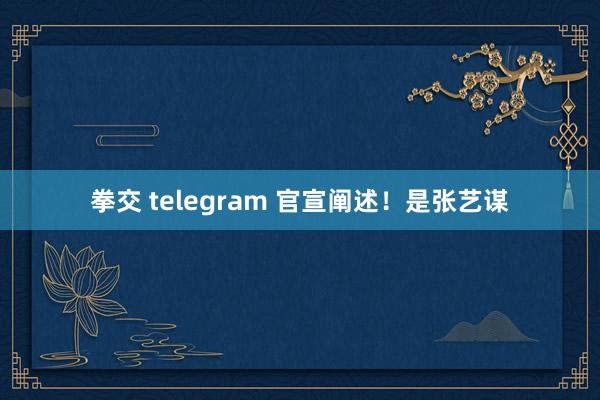 拳交 telegram 官宣阐述！是张艺谋