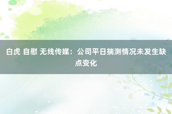 白虎 自慰 无线传媒：公司平日揣测情况未发生缺点变化