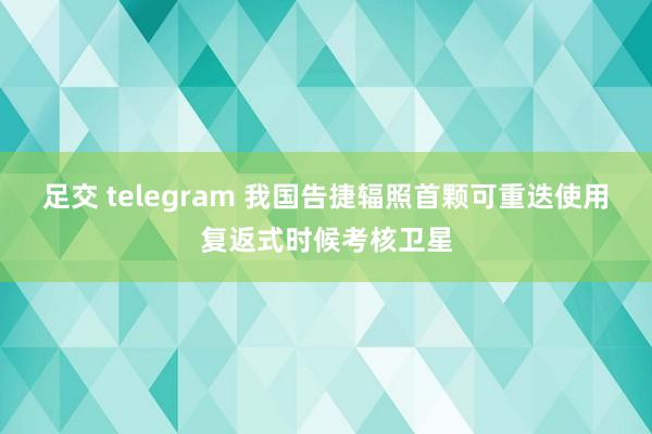 足交 telegram 我国告捷辐照首颗可重迭使用复返式时候考核卫星