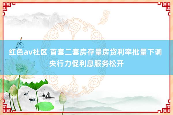 红色av社区 首套二套房存量房贷利率批量下调 央行力促利息服务松开