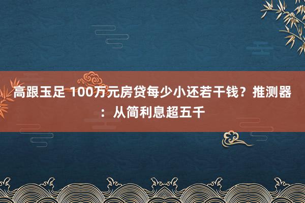 高跟玉足 100万元房贷每少小还若干钱？推测器：从简利息超五千