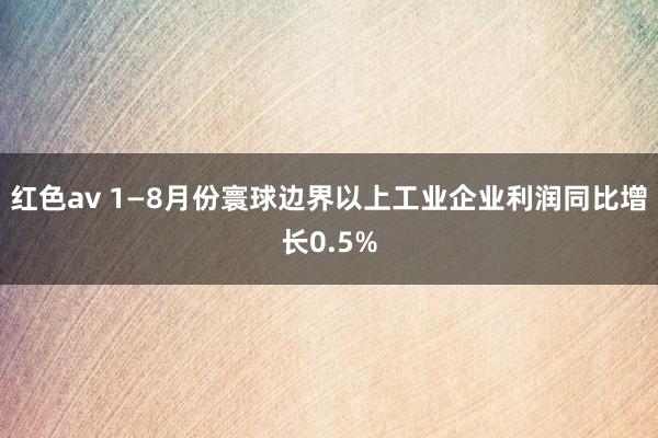 红色av 1—8月份寰球边界以上工业企业利润同比增长0.5%