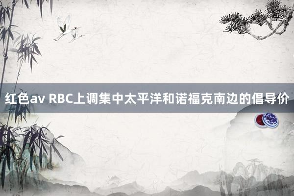 红色av RBC上调集中太平洋和诺福克南边的倡导价