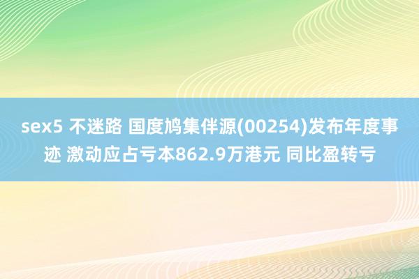 sex5 不迷路 国度鸠集伴源(00254)发布年度事迹 激动应占亏本862.9万港元 同比盈转亏