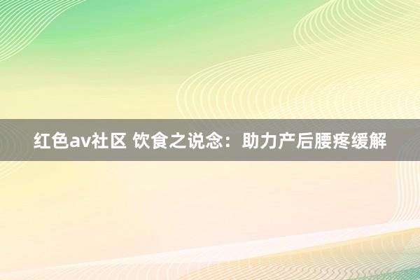 红色av社区 饮食之说念：助力产后腰疼缓解