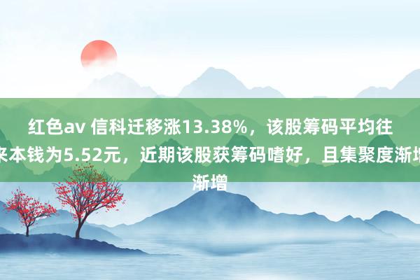 红色av 信科迁移涨13.38%，该股筹码平均往来本钱为5.52元，近期该股获筹码嗜好，且集聚度渐增