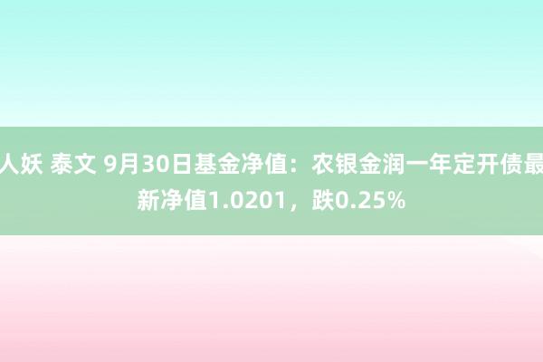 人妖 泰文 9月30日基金净值：农银金润一年定开债最新净值1.0201，跌0.25%