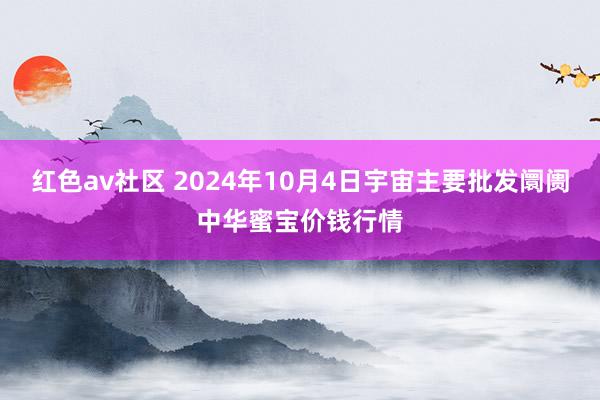 红色av社区 2024年10月4日宇宙主要批发阛阓中华蜜宝价钱行情