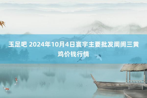 玉足吧 2024年10月4日寰宇主要批发阛阓三黄鸡价钱行情