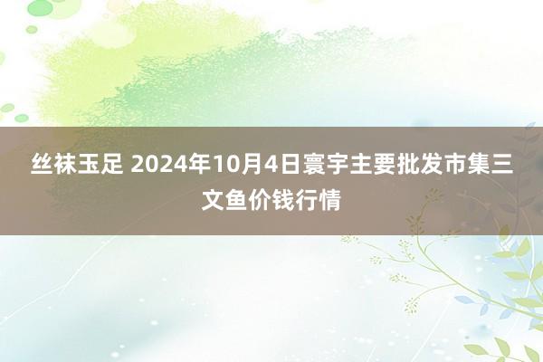 丝袜玉足 2024年10月4日寰宇主要批发市集三文鱼价钱行情