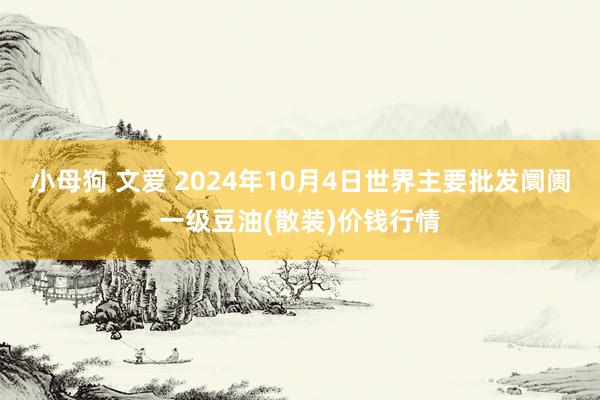 小母狗 文爱 2024年10月4日世界主要批发阛阓一级豆油(散装)价钱行情