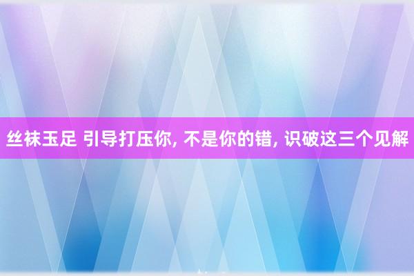 丝袜玉足 引导打压你， 不是你的错， 识破这三个见解