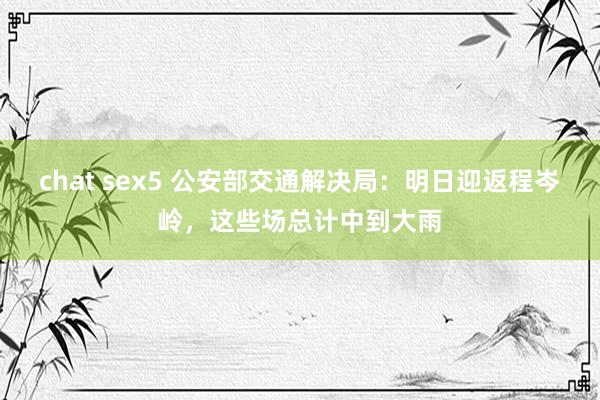 chat sex5 公安部交通解决局：明日迎返程岑岭，这些场总计中到大雨