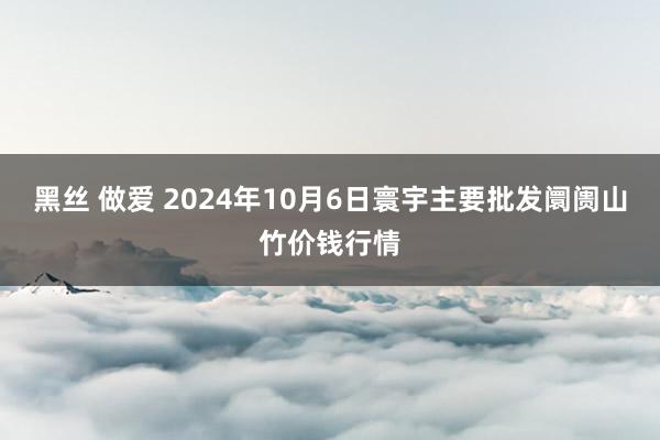 黑丝 做爱 2024年10月6日寰宇主要批发阛阓山竹价钱行情