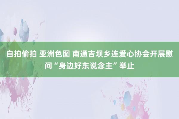 自拍偷拍 亚洲色图 南通吉坝乡连爱心协会开展慰问“身边好东说念主”举止