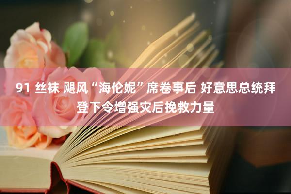 91 丝袜 飓风“海伦妮”席卷事后 好意思总统拜登下令增强灾后挽救力量