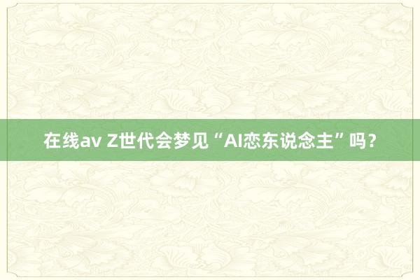 在线av Z世代会梦见“AI恋东说念主”吗？