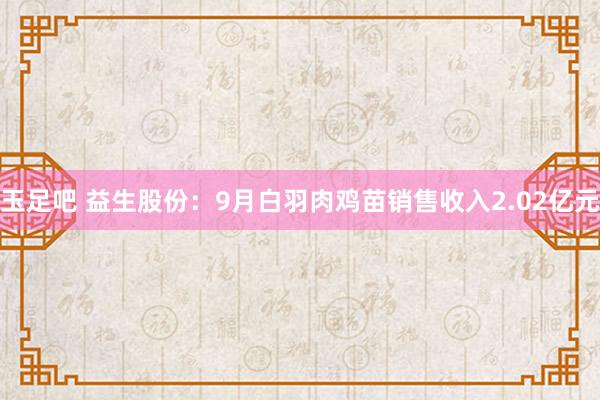 玉足吧 益生股份：9月白羽肉鸡苗销售收入2.02亿元