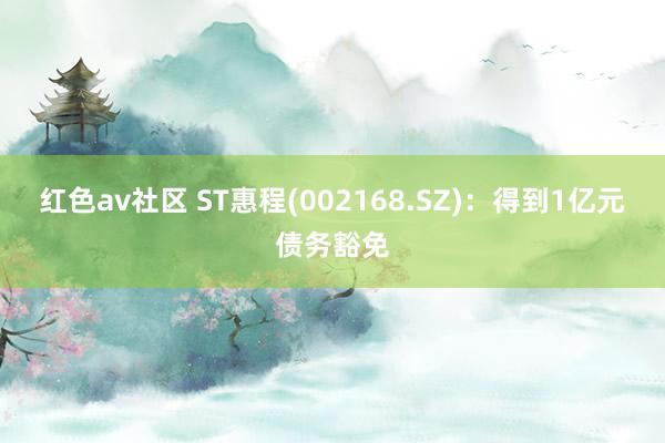 红色av社区 ST惠程(002168.SZ)：得到1亿元债务豁免