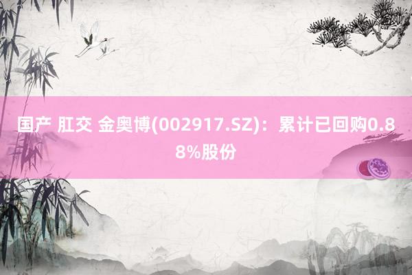 国产 肛交 金奥博(002917.SZ)：累计已回购0.88%股份