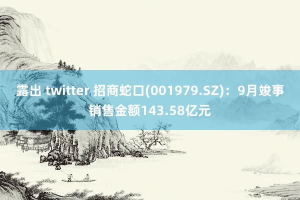 露出 twitter 招商蛇口(001979.SZ)：9月竣事销售金额143.58亿元