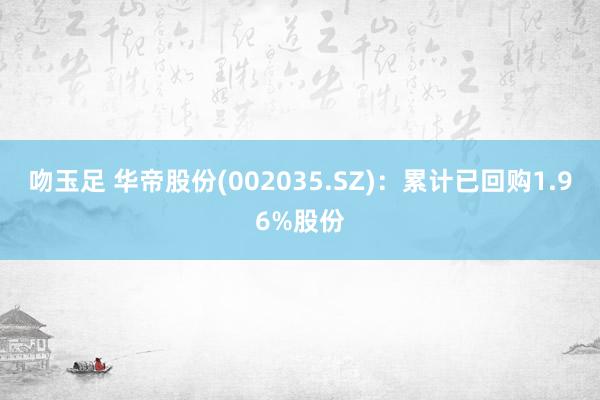 吻玉足 华帝股份(002035.SZ)：累计已回购1.96%股份