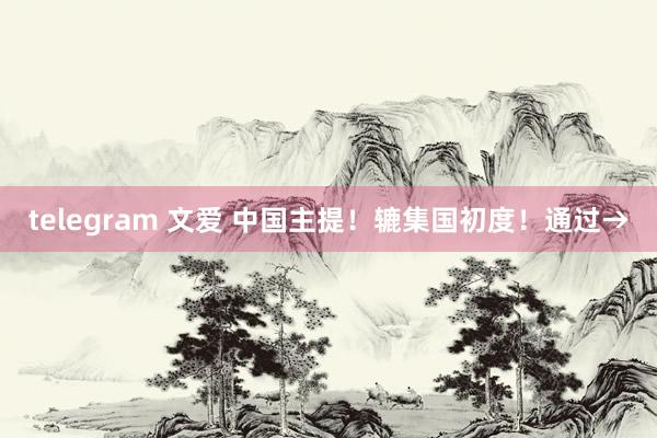 telegram 文爱 中国主提！辘集国初度！通过→