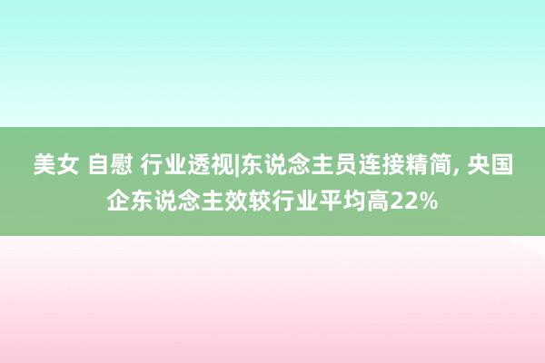 美女 自慰 行业透视|东说念主员连接精简， 央国企东说念主效较行业平均高22%