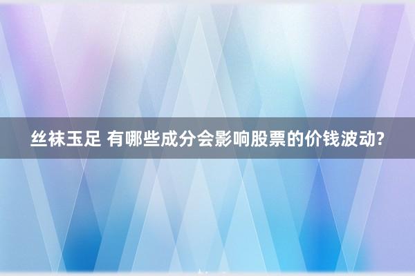 丝袜玉足 有哪些成分会影响股票的价钱波动?