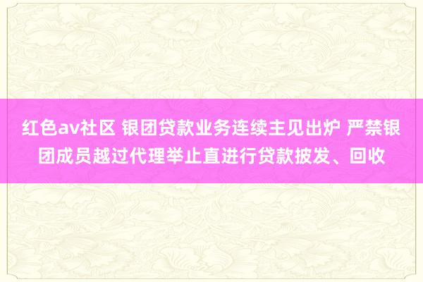 红色av社区 银团贷款业务连续主见出炉 严禁银团成员越过代理举止直进行贷款披发、回收