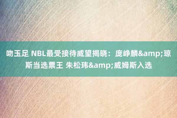 吻玉足 NBL最受接待威望揭晓：庞峥麟&琼斯当选票王 朱松玮&威姆斯入选