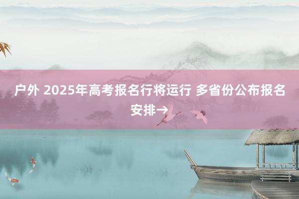 户外 2025年高考报名行将运行 多省份公布报名安排→