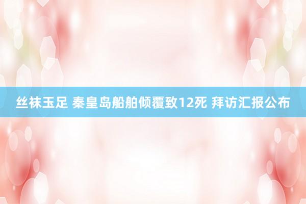 丝袜玉足 秦皇岛船舶倾覆致12死 拜访汇报公布