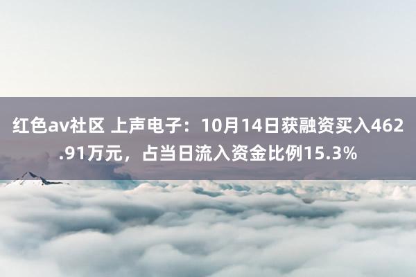 红色av社区 上声电子：10月14日获融资买入462.91万元，占当日流入资金比例15.3%