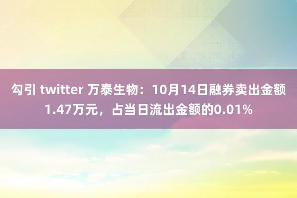 勾引 twitter 万泰生物：10月14日融券卖出金额1.47万元，占当日流出金额的0.01%