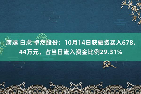 唐嫣 白虎 卓然股份：10月14日获融资买入678.44万元，占当日流入资金比例29.31%