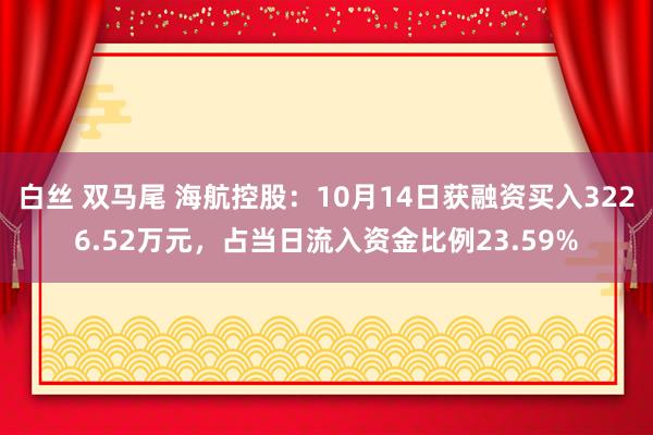 白丝 双马尾 海航控股：10月14日获融资买入3226.52万元，占当日流入资金比例23.59%