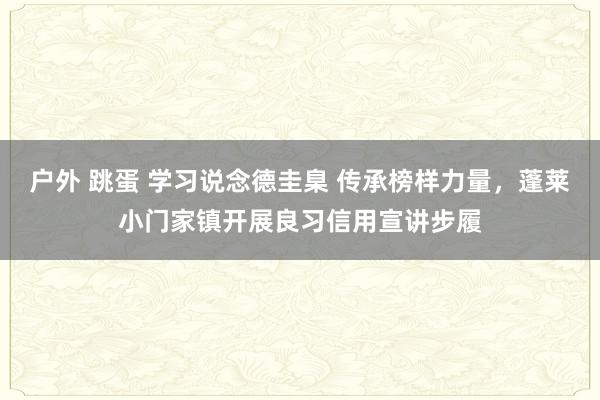 户外 跳蛋 学习说念德圭臬 传承榜样力量，蓬莱小门家镇开展良习信用宣讲步履