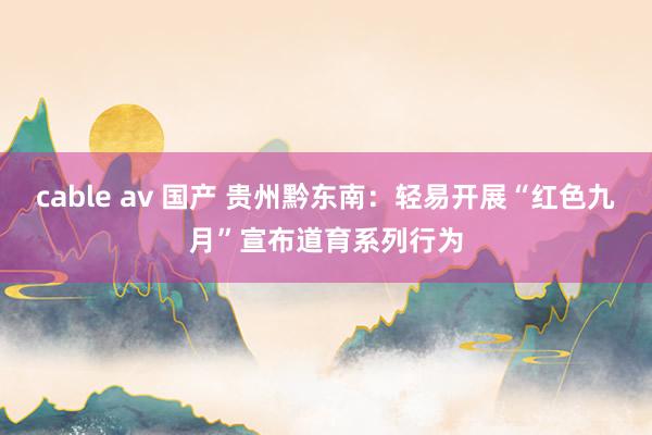 cable av 国产 贵州黔东南：轻易开展“红色九月”宣布道育系列行为